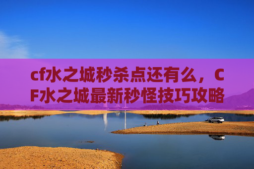 cf水之城秒杀点还有么，CF水之城最新秒怪技巧攻略