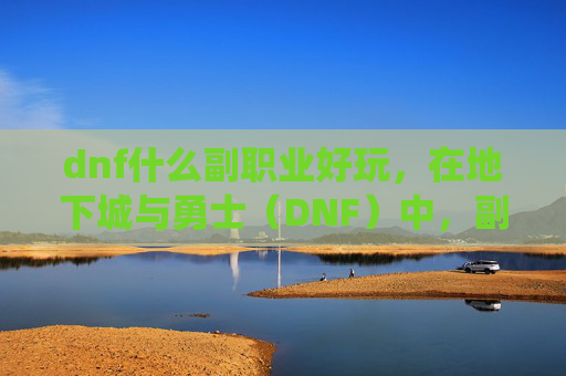 dnf什么副职业好玩，在地下城与勇士（DNF）中，副职业系统为玩家提供了额外的游戏内容和策略选择。一个好的副职业不仅能增加角色的多样性，还能在特定情况下发挥关键作用。以下是一些建议的副职业及其攻略