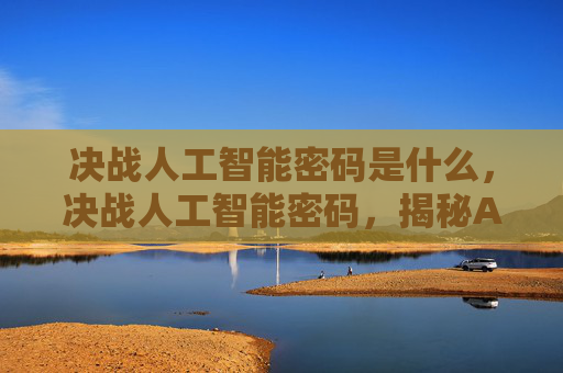 决战人工智能密码是什么,决战人工智能密码,揭秘AI的奥秘与挑战 决战人工智能密码是什么,决战人工智能密码,揭秘AI的奥秘与挑战