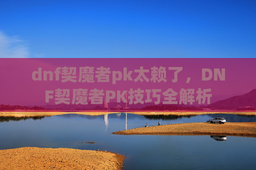 dnf契魔者pk太赖了,DNF契魔者PK技巧全解析 dnf契魔者pk太赖了,DNF契魔者PK技巧全解析