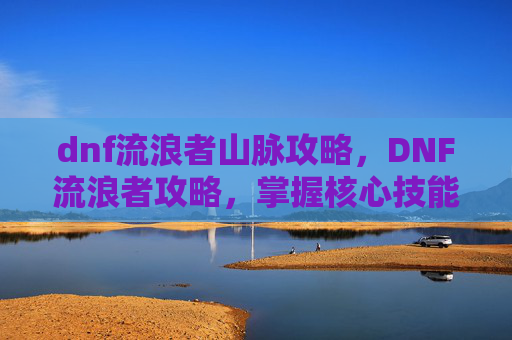 dnf流浪者山脉攻略,DNF流浪者攻略,掌握核心技能与策略,成为游戏中的佼佼者 dnf流浪者山脉攻略,DNF流浪者攻略,掌握核心技能与策略,成为游戏中的佼佼者