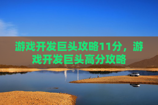 游戏开发巨头攻略11分，游戏开发巨头高分攻略