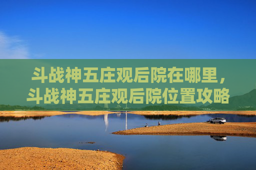 斗战神五庄观后院在哪里,斗战神五庄观后院位置攻略 斗战神五庄观后院在哪里,斗战神五庄观后院位置攻略