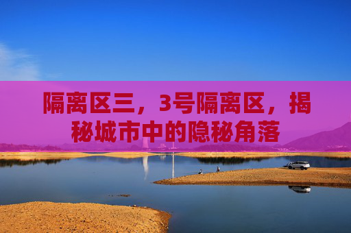 隔离区三，3号隔离区，揭秘城市中的隐秘角落