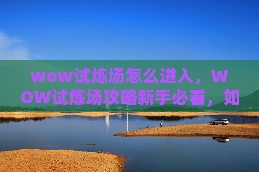 wow试炼场怎么进入,WOW试炼场攻略新手必看,如何高效通关? wow试炼场怎么进入,WOW试炼场攻略新手必看,如何高效通关?