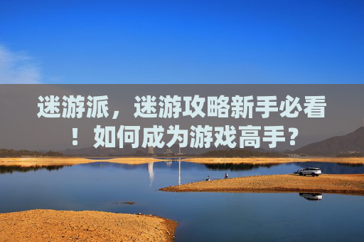 迷游派，迷游攻略新手必看！如何成为游戏高手？
