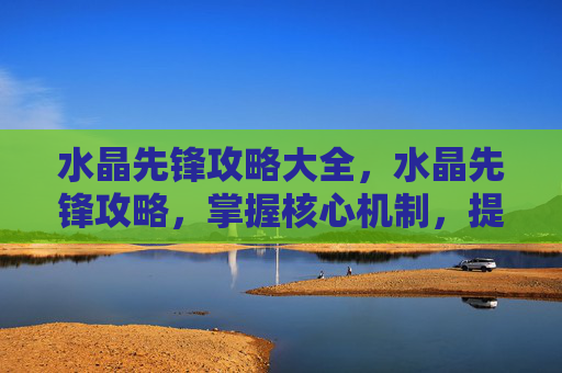 水晶先锋攻略大全,水晶先锋攻略,掌握核心机制,提升战斗效率 水晶先锋攻略大全,水晶先锋攻略,掌握核心机制,提升战斗效率