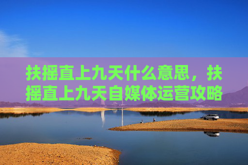 扶摇直上九天什么意思，扶摇直上九天自媒体运营攻略