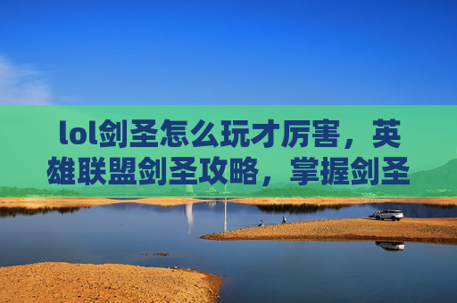 lol剑圣怎么玩才厉害，英雄联盟剑圣攻略，掌握剑圣的精髓，成为游戏中的剑影