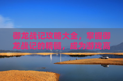 御龙战记攻略大全，掌握御龙战记的精髓，成为游戏高手