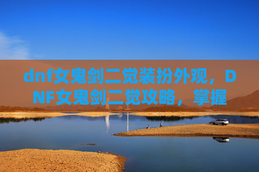 dnf女鬼剑二觉装扮外观，DNF女鬼剑二觉攻略，掌握关键技能与升级技巧