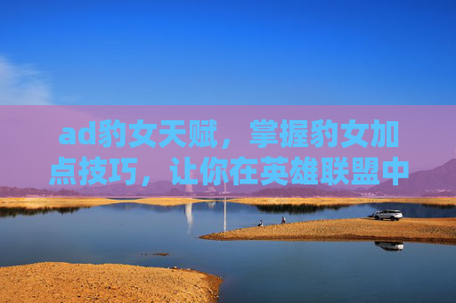 ad豹女天赋，掌握豹女加点技巧，让你在英雄联盟中如虎添翼