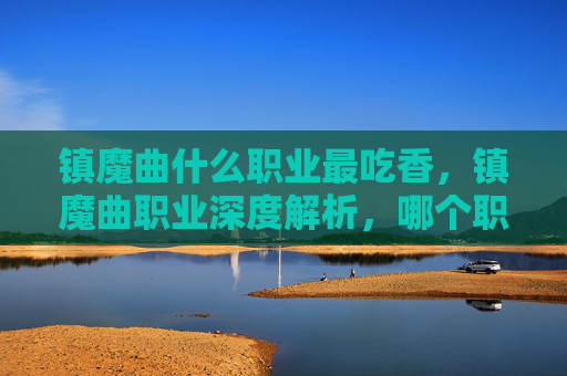 镇魔曲什么职业最吃香，镇魔曲职业深度解析，哪个职业最值得投入？