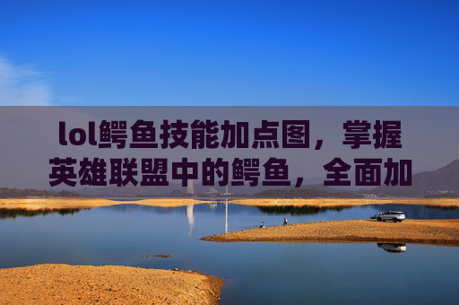 lol鳄鱼技能加点图，掌握英雄联盟中的鳄鱼，全面加点攻略