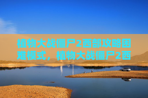 植物大战僵尸2西部攻略困难模式,植物大战僵尸2西部种子保卫战第二天攻略 植物大战僵尸2西部攻略困难模式,植物大战僵尸2西部种子保卫战第二天攻略