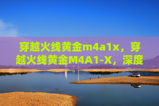 穿越火线黄金m4a1x,穿越火线黄金M4A1-X,深度解析与实战技巧 穿越火线黄金m4a1x,穿越火线黄金M4A1-X,深度解析与实战技巧