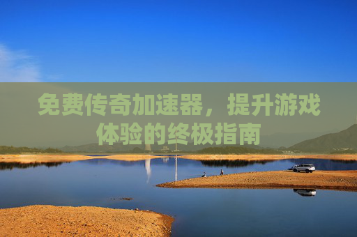 免费传奇加速器，提升游戏体验的终极指南