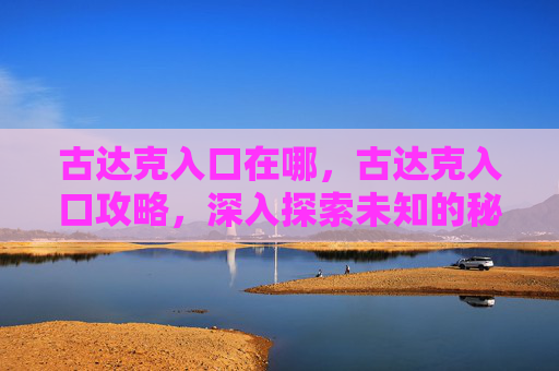 古达克入口在哪，古达克入口攻略，深入探索未知的秘境