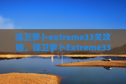 保卫萝卜extreme33关攻略，保卫萝卜Extreme33攻略，全面解析与技巧指南