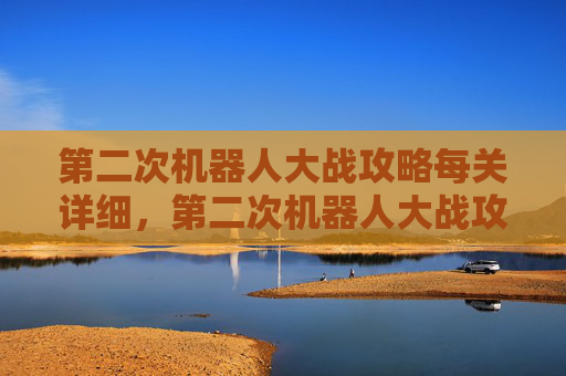 第二次机器人大战攻略每关详细，第二次机器人大战攻略，全面解析与策略指南