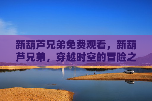 新葫芦兄弟免费观看,新葫芦兄弟,穿越时空的冒险之旅 新葫芦兄弟免费观看,新葫芦兄弟,穿越时空的冒险之旅
