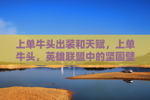 上单牛头出装和天赋，上单牛头，英雄联盟中的坚固壁垒