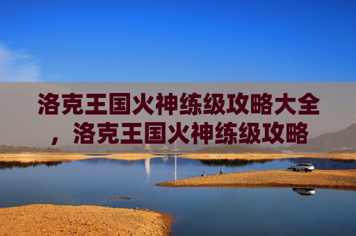 洛克王国火神练级攻略大全，洛克王国火神练级攻略