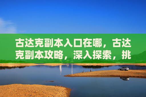 古达克副本入口在哪，古达克副本攻略，深入探索，挑战极限