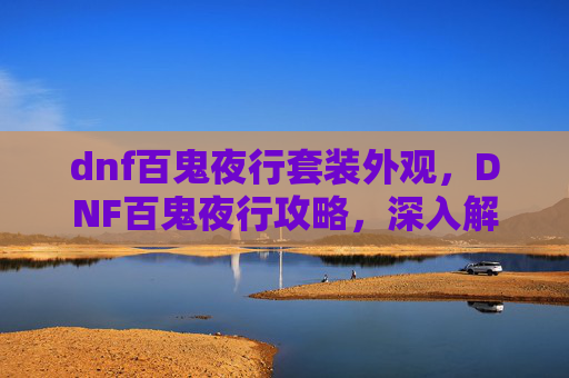 dnf百鬼夜行套装外观，DNF百鬼夜行攻略，深入解析与实用技巧
