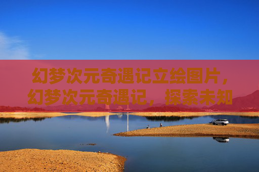 幻梦次元奇遇记立绘图片,幻梦次元奇遇记,探索未知的奇幻世界 幻梦次元奇遇记立绘图片,幻梦次元奇遇记,探索未知的奇幻世界