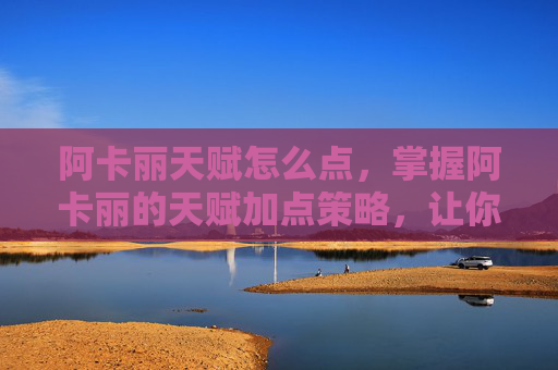 阿卡丽天赋怎么点，掌握阿卡丽的天赋加点策略，让你在英雄联盟中成为真正的刺客