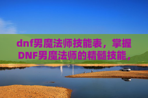 dnf男魔法师技能表，掌握DNF男魔法师的精髓技能，成为游戏中的佼佼者