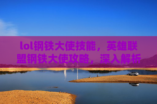lol钢铁大使技能，英雄联盟钢铁大使攻略，深入解析与实战技巧
