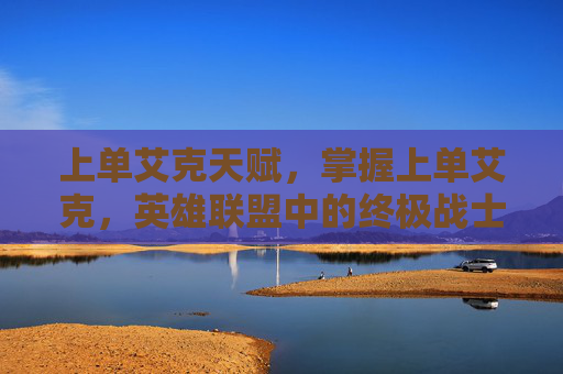 上单艾克天赋,掌握上单艾克,英雄联盟中的终极战士 上单艾克天赋,掌握上单艾克,英雄联盟中的终极战士