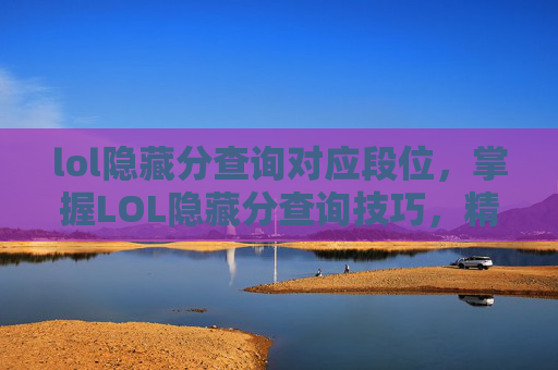 lol隐藏分查询对应段位，掌握LOL隐藏分查询技巧，精准定位你的段位