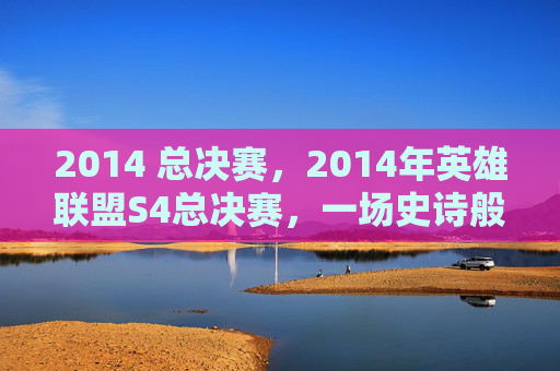 2014 总决赛，2014年英雄联盟S4总决赛，一场史诗般的对决