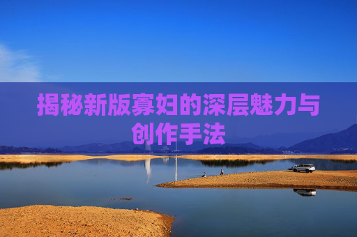 揭秘新版寡妇的深层魅力与创作手法