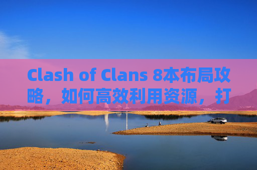 Clash of Clans 8本布局攻略，如何高效利用资源，打造无敌部落
