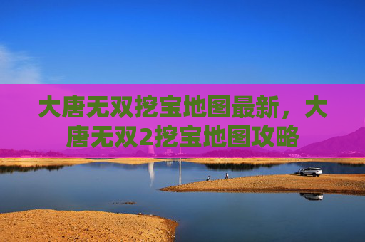 大唐无双挖宝地图最新，大唐无双2挖宝地图攻略