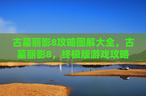 古墓丽影8攻略图解大全，古墓丽影8，终极版游戏攻略图解