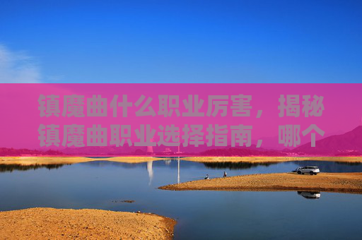 镇魔曲什么职业厉害，揭秘镇魔曲职业选择指南，哪个职业最值得投入？