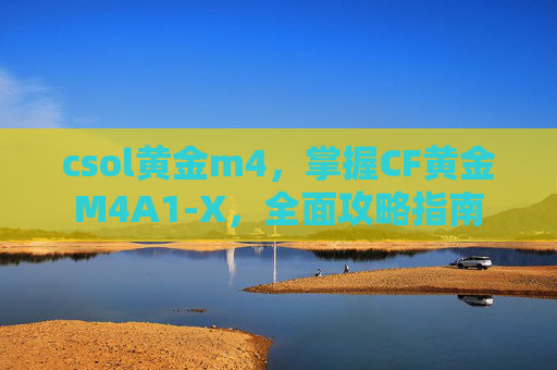 csol黄金m4，掌握CF黄金M4A1-X，全面攻略指南