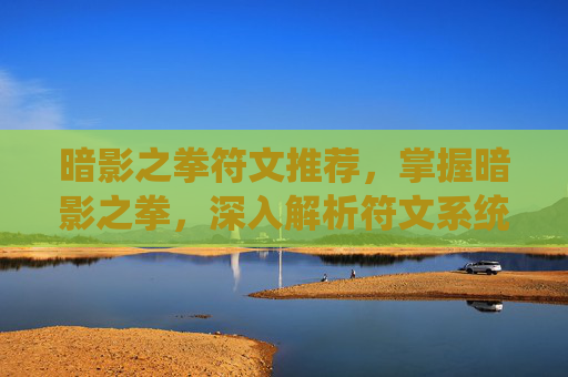 暗影之拳符文推荐，掌握暗影之拳，深入解析符文系统与战斗策略