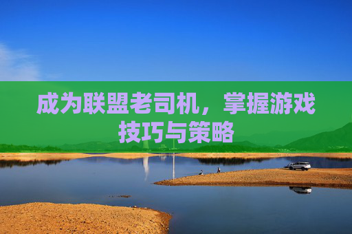 成为联盟老司机，掌握游戏技巧与策略