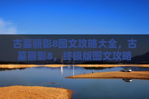 古墓丽影8图文攻略大全，古墓丽影8，终极版图文攻略