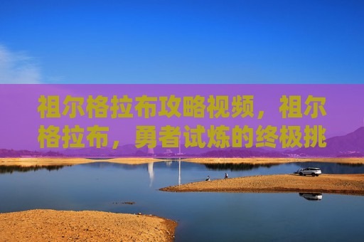祖尔格拉布攻略视频，祖尔格拉布，勇者试炼的终极挑战