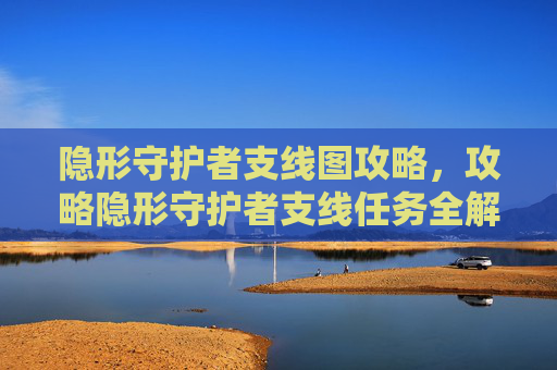 隐形守护者支线图攻略，攻略隐形守护者支线任务全解析，带你深入游戏世界