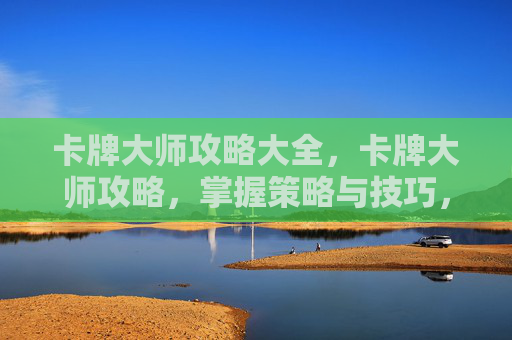 卡牌大师攻略大全，卡牌大师攻略，掌握策略与技巧，成为游戏中的佼佼者