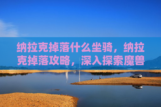纳拉克掉落什么坐骑，纳拉克掉落攻略，深入探索魔兽世界纳拉克地下城