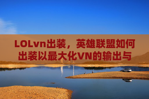 LOLvn出装，英雄联盟如何出装以最大化VN的输出与生存能力？